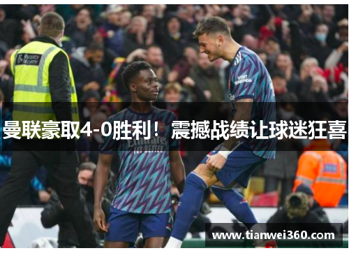 曼联豪取4-0胜利！震撼战绩让球迷狂喜