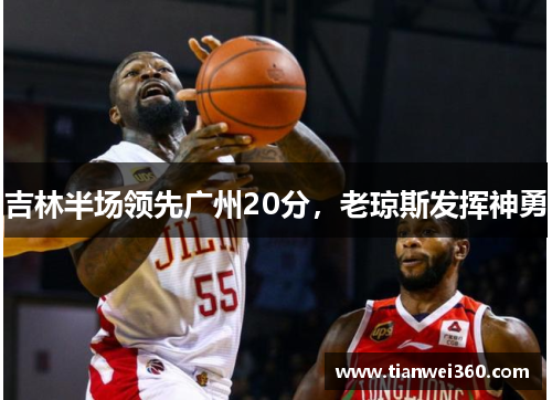 吉林半场领先广州20分，老琼斯发挥神勇