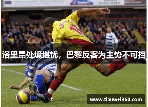 洛里昂处境堪忧，巴黎反客为主势不可挡